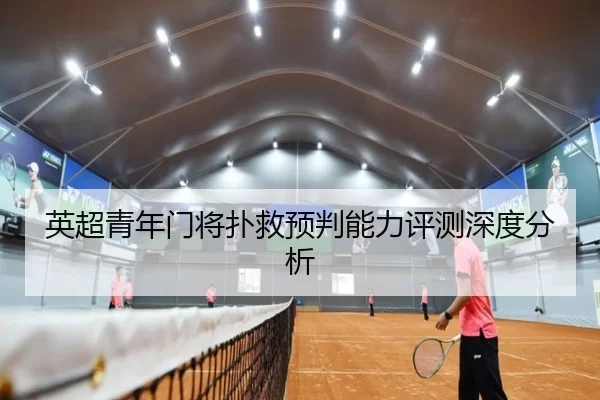 英超青年门将扑救预判能力评测深度分析