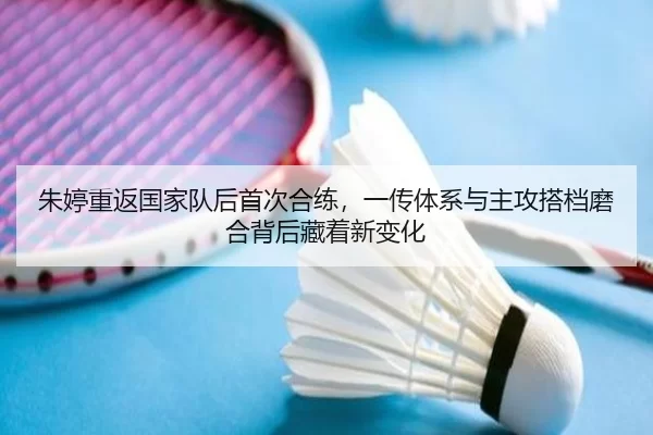 朱婷重返国家队后首次合练，一传体系与主攻搭档磨合背后藏着新变化 | ag
